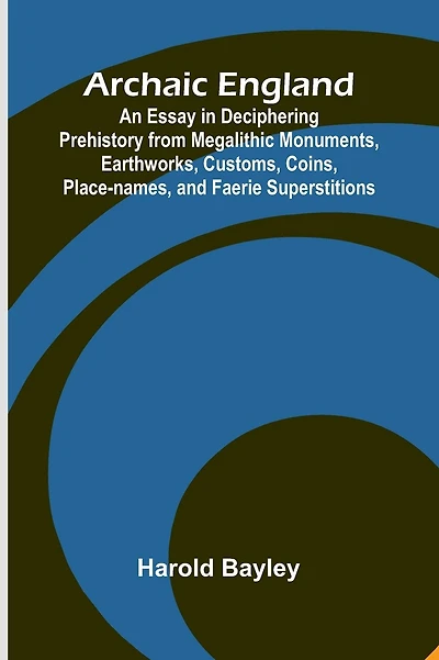 Archaic England; An Essay in Deciphering Prehistory from Megalithic Monuments, Earthworks, Customs, Coins, Place-names, and Faerie Superstitions