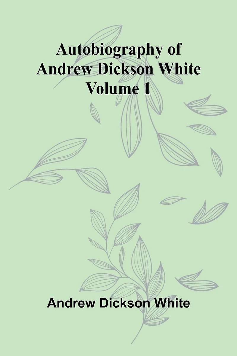 Autobiography of Andrew Dickson White -- Volume 1