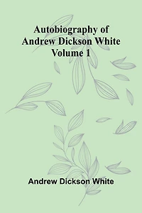 Autobiography of Andrew Dickson White -- Volume 1