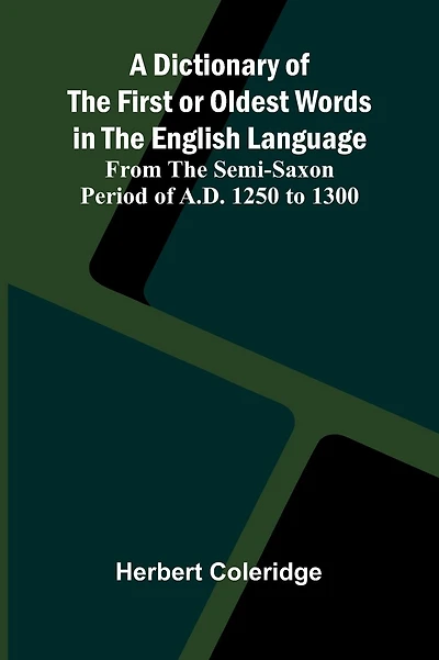 A Dictionary Of The First Or Oldest Words In The English Language; From The Semi-Saxon Period Of A.D. 1250 To 1300