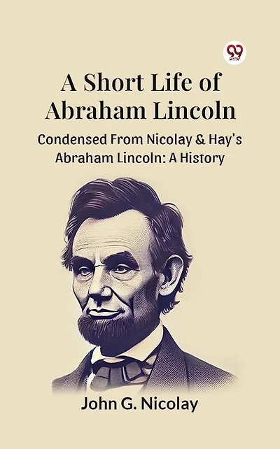 A Short Life of Abraham Lincoln: Condensed from Nicolay & Hay's History