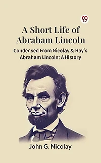 A Short Life of Abraham Lincoln: Condensed from Nicolay & Hay's History