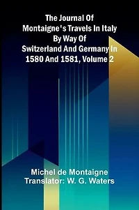 The Journal Of Montaigne's Travels In Italy By Way Of Switzerland And Germany In 1580 And 1581, Volume 2