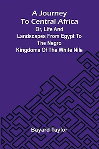 A Journey To Central Africa: Or, Life And Landscapes From Egypt To The Negro Kingdoms Of The White Nile