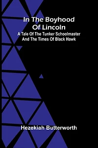 the Boyhood of Lincoln: A Tale Tunker Schoolmaster and Times Black Hawk