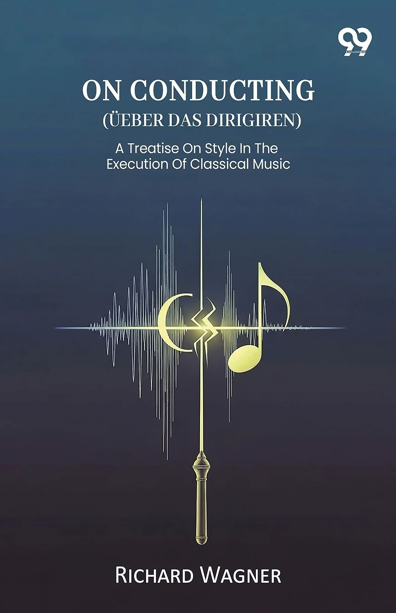On Conducting (Ueber Das Dirigiren) A Treatise Style The Execution Of Classical Music