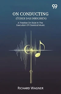 On Conducting (Ueber Das Dirigiren) A Treatise Style The Execution Of Classical Music