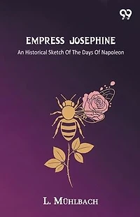 Empress Josephine An Historical Sketch Of The Days Napoleon