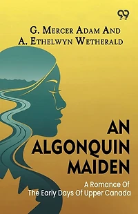 An Algonquin Maiden: A Romance of the Early Days Upper Canada