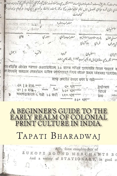 A Beginners Guide to the Early Realm of Colonial Print Culture in India: Making sense of the curious nature of early print in Bengal (1780-1820).