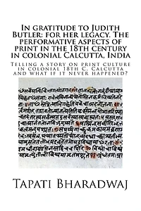 In gratitude to Judith Butler: for her legacy. The performative aspects of print in the 18th century in colonial Calcutta, India: Telling a story on print culture in colonial 18th C. Calcutta and what if it never happened?