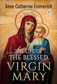 the Life of Blessed Virgin Mary: From Visions Venerable Anne Catherine Emmerich