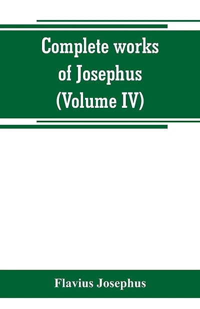 Complete works of Josephus. Antiquities of the Jews; The wars of the Jews against Apion etc. (Volume I)