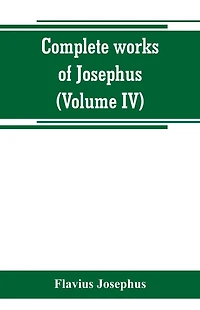 Complete works of Josephus. Antiquities of the Jews; The wars of the Jews against Apion etc. (Volume I)