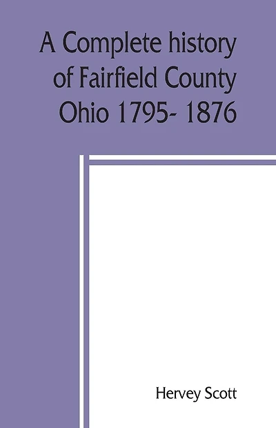 A complete history of Fairfield County, Ohio 1795- 1876.