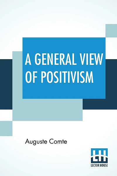 A General View Of Positivism: Or, Summary Exposition Of The System Of Thought And Life - Translated From The French Of Auguste Comte By J. H. Bridges, A New Edition, With An Introduction (1908), By Frederic Harrison And The Additional Notes In The Last