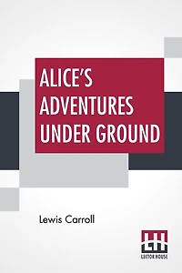 Alice's Adventures Under Ground: Being A Facsimile Of The Original Ms. Book Afterwards Developed Into "Alice's Adventures In Wonderland"