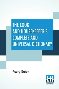 The Cook And Housekeeper's Complete And Universal Dictionary: Including A System Of Modern Cookery, In All Its Various Branches, Adapted To The Use Of Private Families