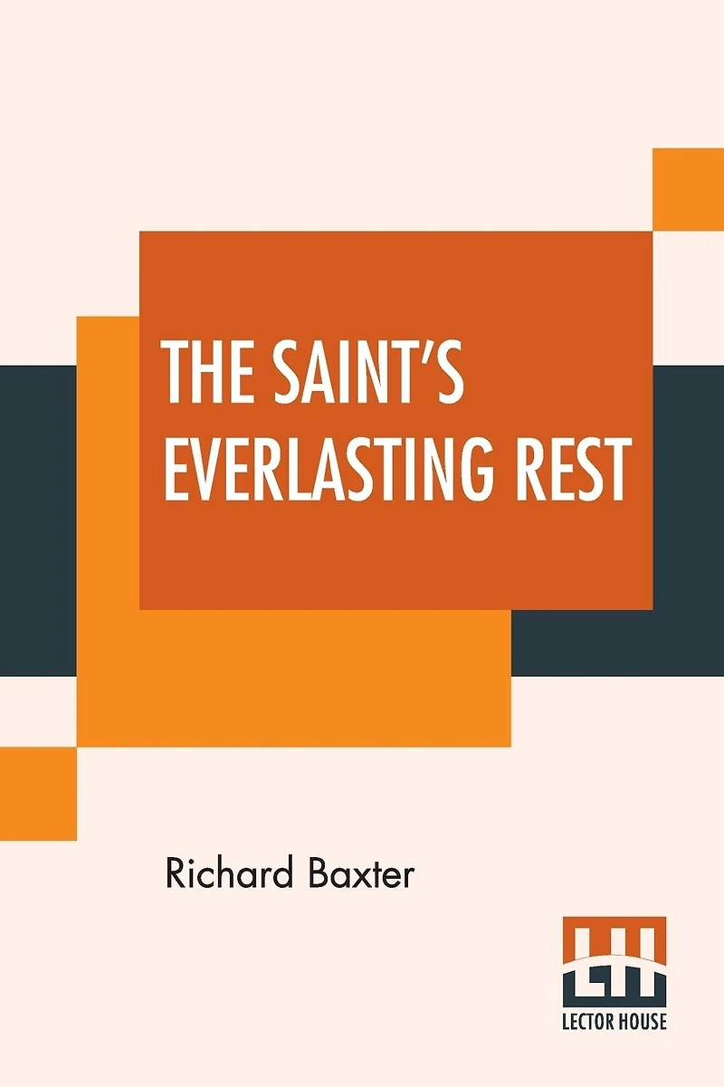 The Saint's Everlasting Rest: Or, A Treatise Of The Blessed State Of The Saints In Their Enjoyment Of God In Heaven. Abridged By Benjamin Fawcett. M. A.