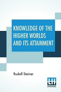 Knowledge Of The Higher Worlds And Its Attainment: (Wie Erlangt Man Erkenntnisseder Höheren Welten?) Translated By George Metaxa Revisions By Henry B. Monges And Lisa D. Monges