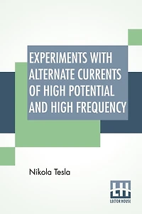 Experiments With Alternate Currents Of High Potential And High Frequency: A Lecture Delivered Before The Institution Of Electrical Engineers, London.