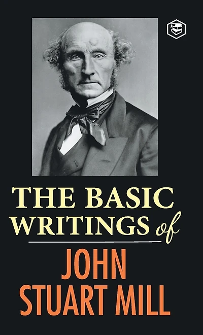 The Basic Writings of John Stuart Mill: On Liberty, Subjection Women and Utilitarianism & Socialism
