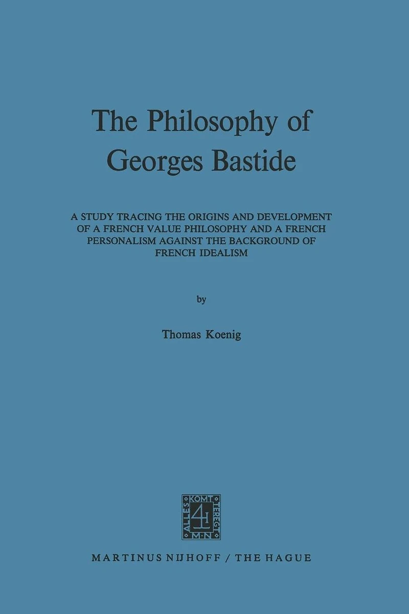 The Philosophy of Georges Bastide: A Study Tracing the Origins and Development of a French Value Philosophy and a French Personalism against the Background of French Idealism