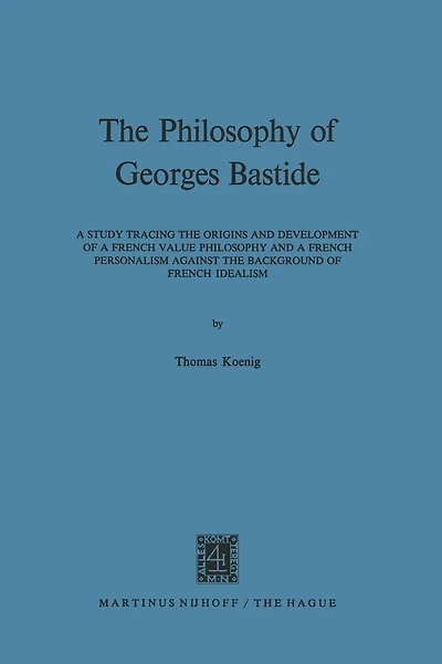 The Philosophy of Georges Bastide: A Study Tracing the Origins and Development of a French Value Philosophy and a French Personalism against the Background of French Idealism