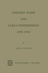 Leonard Wood and Cuban Independence 1898-1902