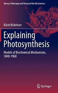 Explaining Photosynthesis: Models of Biochemical Mechanisms, 1840-1960