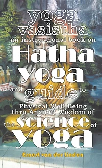 Yoga Vasistha an Instructional Book on Hatha and Guide to Physical Well-Being Thru Ancient Wisdom of The Science