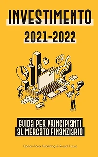 Investimento 2021-2022: Guida per Principianti al Mercato Finanziario (Azioni, Obbligazioni, ETF, Fondi Indicizzati e REIT - con 101 Consigli e Strategie di Trading)