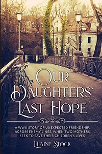 Our Daughters' Last Hope: A WWII Story of unexpected Friendship across Enemy Lines, when two Mothers seek to save their Children's Lives