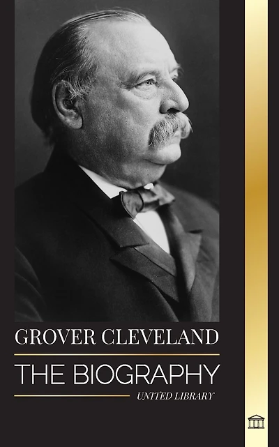 Grover Cleveland: The Biography and American Life of the 22nd and 24th 'Iron' president of the United States