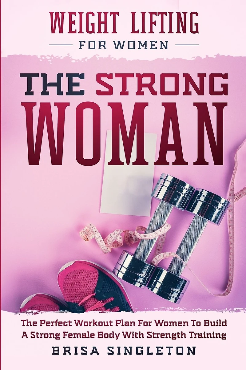 Weight Lifting For Women: THE Strong WOMAN -The Perfect Workout Plan Women To Build A Female Body With Strength Training