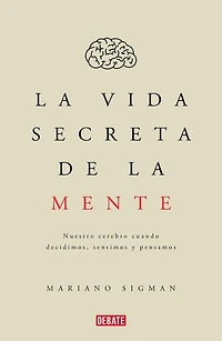 la vida secreta de mente: Nuestro cerebro cuando decidimos, sentimos y pensamos