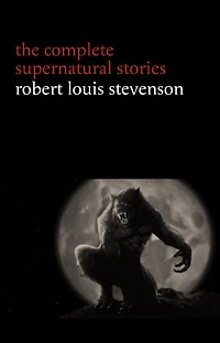 Robert Louis Stevenson: The Complete Supernatural Stories (tales of terror and mystery: The Strange Case of Dr. Jekyll and Mr. Hyde, Olalla, The Body-Snatcher, The Bottle Imp, Thrawn Janet...) (Halloween Stories)