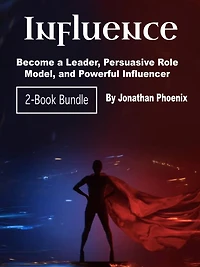 Influence: Become a Leader, Persuasive Role Model, and Powerful Influencer