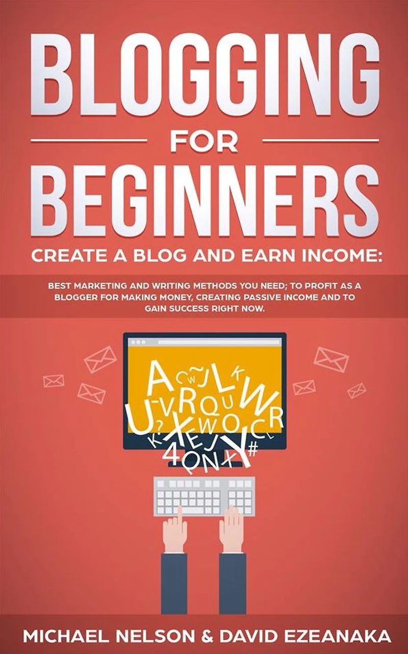 Blogging for Beginners Create a Blog and Earn Income: Best Marketing Writing Methods You NEED; to Profit as Blogger Making Money, Creating Passive Income Gain Success RIGHT NOW.