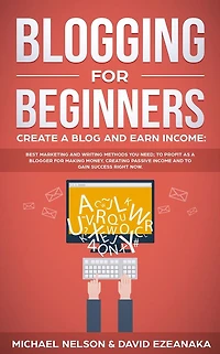 Blogging for Beginners Create a Blog and Earn Income: Best Marketing Writing Methods You NEED; to Profit as Blogger Making Money, Creating Passive Income Gain Success RIGHT NOW.