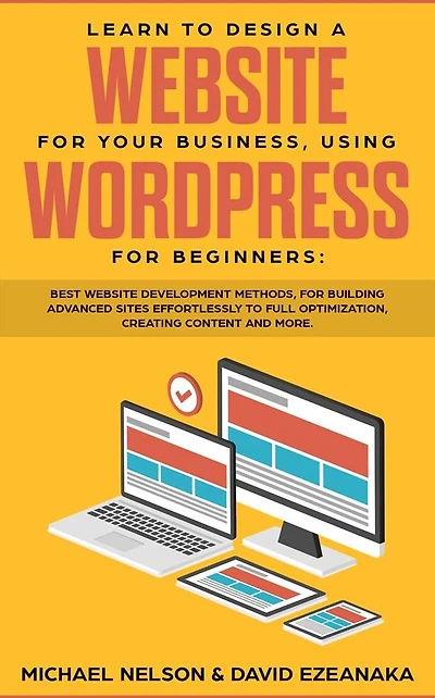 Learn to Design a Website for Your Business, Using WordPress Beginners: BEST Development Methods, Building Advanced Sites EFFORTLESSLY Full Optimization, Creating Content and More.