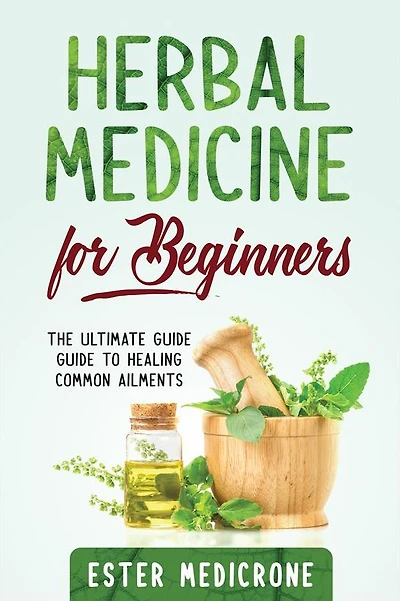 Herbal Medicine For Beginners: The Ultimate Guide Guide to Healing Common Ailments