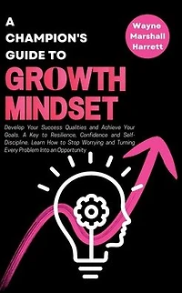 A Champion's Guide to Growth Mindset: Develop Your Success Qualities and Achieve Your Goals. A Key to Resilience, Confidence and Self-Discipline. Learn How to Stop Worrying and Turning Every Problem Into an Opportunity