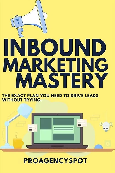 Inbound Marketing Mastery Guide To Make More inbound sales: Leverage The Power of inbound selling by using content marketing for traffic and sales
