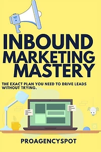 Inbound Marketing Mastery Guide To Make More inbound sales: Leverage The Power of inbound selling by using content marketing for traffic and sales