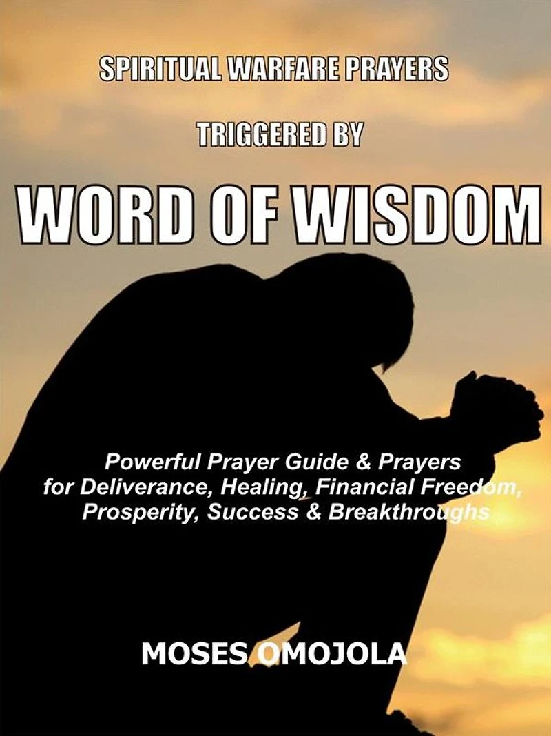 Spiritual Warfare Prayers Triggered By Word Of Wisdom: Powerful Prayer Guide & for Deliverance, Healing, Financial Freedom, Prosperity, Success Breakthroughs