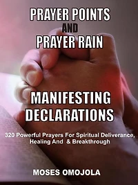 Prayer Points And Rain Manifesting Declarations: 320 Powerful Prayers For Spiritual Deliverance, Healing, Breakthrough