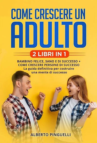 Come crescere un adulto (2 Libri in 1): Bambino felice, sano e di successo + come crescere persone di successo - la guida definitiva per costruire una mente di successo