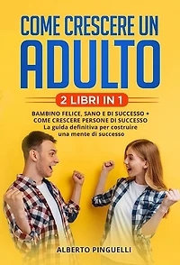 Come crescere un adulto (2 Libri in 1): Bambino felice, sano e di successo + come crescere persone di successo - la guida definitiva per costruire una mente di successo