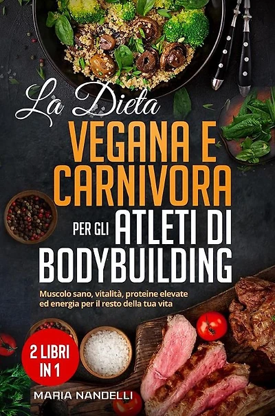La dieta vegana e carnivora per gli atleti di bodybuilding (2 Libri in 1): Muscolo sano, vitalità, proteine elevate ed energia per il resto della tua vita